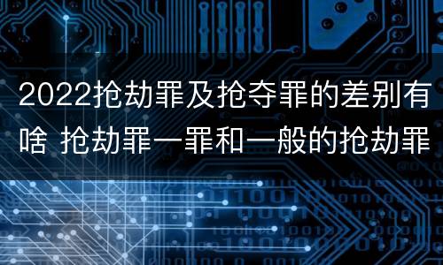 2022抢劫罪及抢夺罪的差别有啥 抢劫罪一罪和一般的抢劫罪