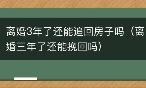 离婚3年了还能追回房子吗（离婚三年了还能挽回吗）