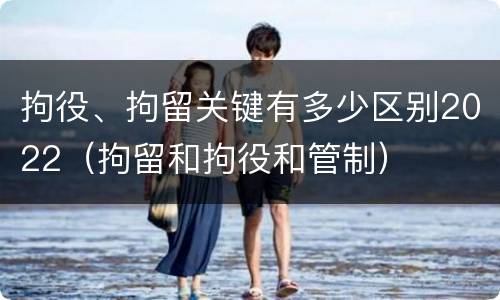 拘役、拘留关键有多少区别2022（拘留和拘役和管制）