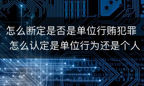 怎么断定是否是单位行贿犯罪 怎么认定是单位行为还是个人行为