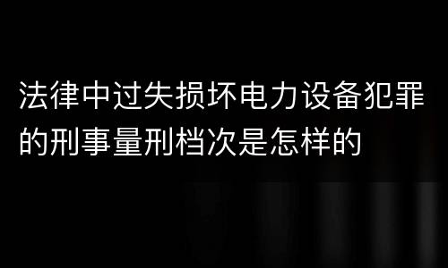 法律中过失损坏电力设备犯罪的刑事量刑档次是怎样的