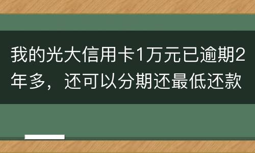 我的光大信用卡1万元已逾期2年多，还可以分期还最低还款吗