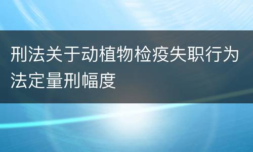 刑法关于动植物检疫失职行为法定量刑幅度