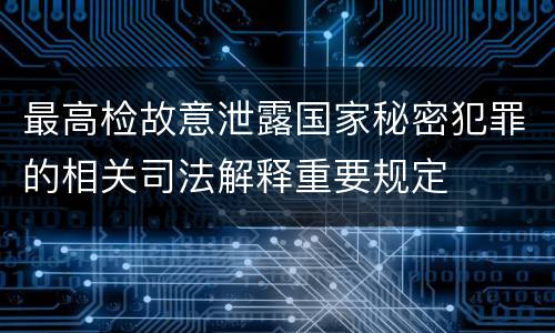 最高检故意泄露国家秘密犯罪的相关司法解释重要规定
