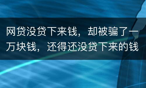 网贷没贷下来钱，却被骗了一万块钱，还得还没贷下来的钱的百分之五十十的违约金