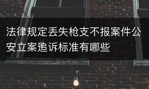 法律规定丢失枪支不报案件公安立案追诉标准有哪些
