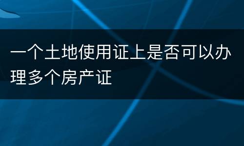 一个土地使用证上是否可以办理多个房产证