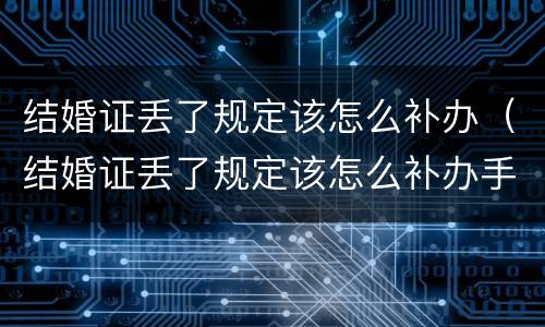 结婚证丢了规定该怎么补办（结婚证丢了规定该怎么补办手续）