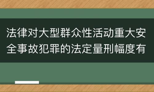 法律对大型群众性活动重大安全事故犯罪的法定量刑幅度有哪些