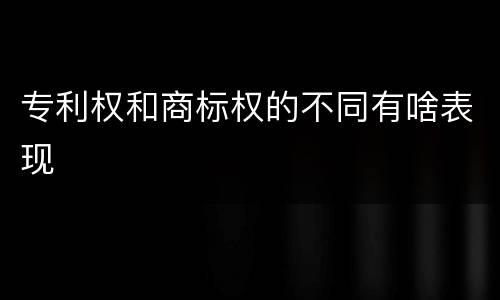 专利权和商标权的不同有啥表现