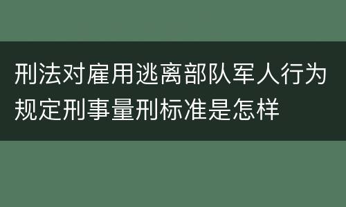 刑法对雇用逃离部队军人行为规定刑事量刑标准是怎样