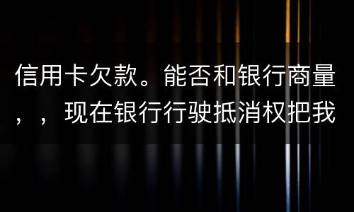 信用卡欠款。能否和银行商量，，现在银行行驶抵消权把我薪水扣的一分不剩要怎样办