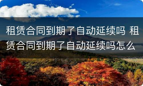 租赁合同到期了自动延续吗 租赁合同到期了自动延续吗怎么办