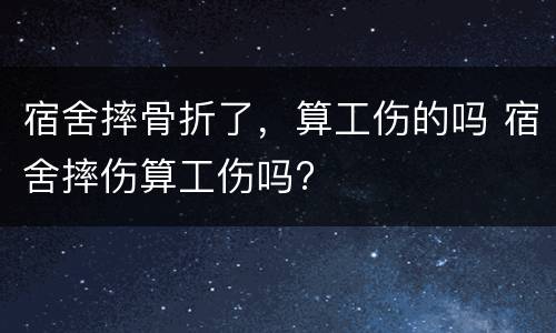 宿舍摔骨折了，算工伤的吗 宿舍摔伤算工伤吗?