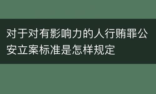 对于对有影响力的人行贿罪公安立案标准是怎样规定