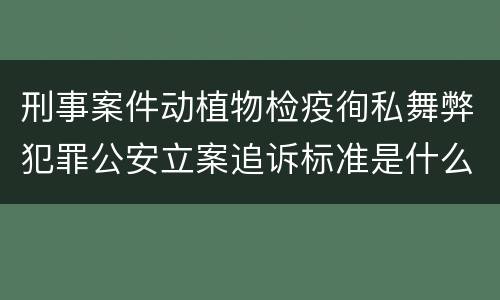刑事案件动植物检疫徇私舞弊犯罪公安立案追诉标准是什么