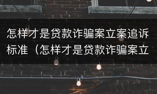 怎样才是贷款诈骗案立案追诉标准（怎样才是贷款诈骗案立案追诉标准呢）