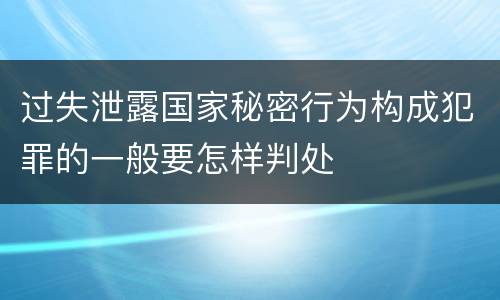 过失泄露国家秘密行为构成犯罪的一般要怎样判处