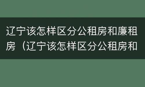 辽宁该怎样区分公租房和廉租房（辽宁该怎样区分公租房和廉租房的区别）