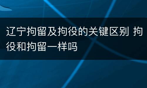辽宁拘留及拘役的关键区别 拘役和拘留一样吗