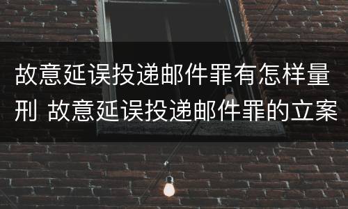 故意延误投递邮件罪有怎样量刑 故意延误投递邮件罪的立案标准