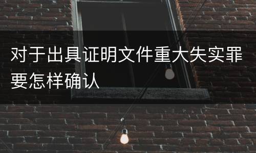 对于出具证明文件重大失实罪要怎样确认