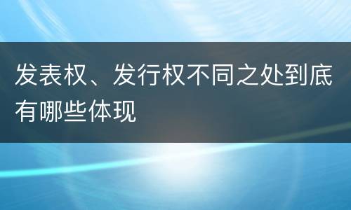 发表权、发行权不同之处到底有哪些体现