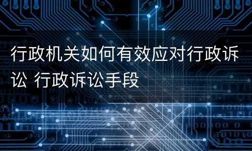 行政机关如何有效应对行政诉讼 行政诉讼手段
