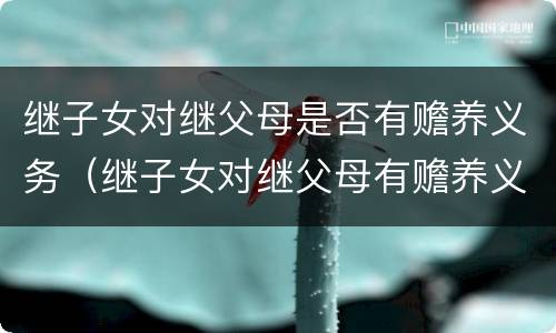 继子女对继父母是否有赡养义务（继子女对继父母有赡养义务吗）