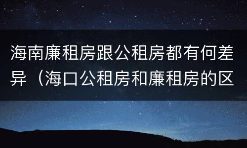海南廉租房跟公租房都有何差异（海口公租房和廉租房的区别）