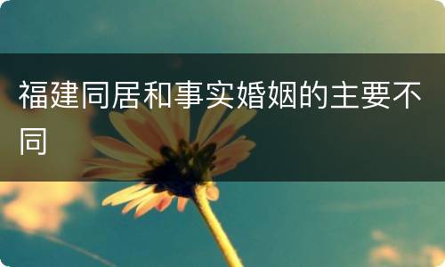 福建同居和事实婚姻的主要不同