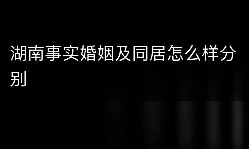 湖南事实婚姻及同居怎么样分别