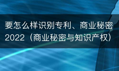 要怎么样识别专利、商业秘密2022（商业秘密与知识产权）