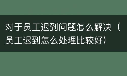 对于员工迟到问题怎么解决（员工迟到怎么处理比较好）