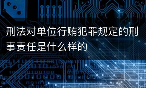 刑法对单位行贿犯罪规定的刑事责任是什么样的