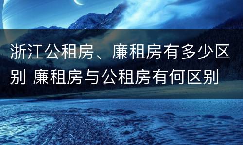 浙江公租房、廉租房有多少区别 廉租房与公租房有何区别
