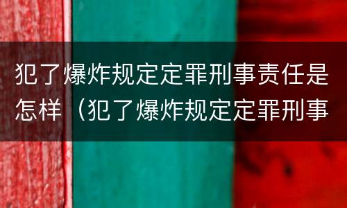 犯了爆炸规定定罪刑事责任是怎样（犯了爆炸规定定罪刑事责任是怎样的）