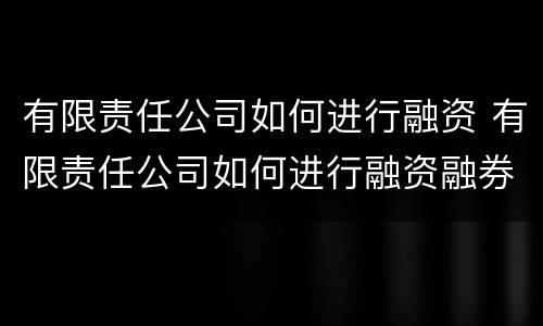 有限责任公司如何进行融资 有限责任公司如何进行融资融券业务
