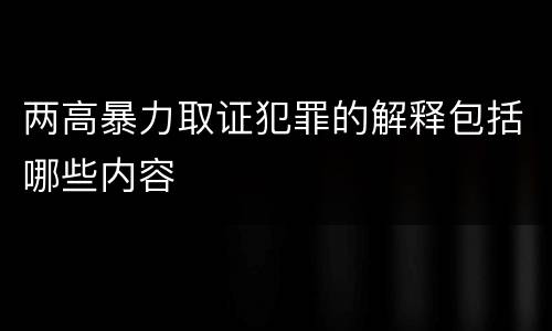 两高暴力取证犯罪的解释包括哪些内容