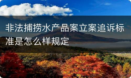 非法捕捞水产品案立案追诉标准是怎么样规定