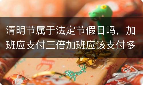 清明节属于法定节假日吗，加班应支付三倍加班应该支付多少工资