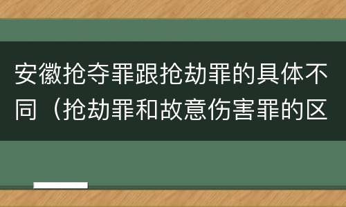 安徽抢夺罪跟抢劫罪的具体不同（抢劫罪和故意伤害罪的区别）