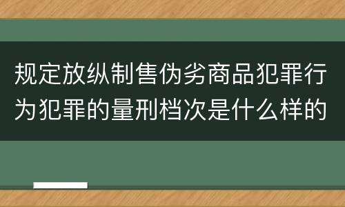 规定放纵制售伪劣商品犯罪行为犯罪的量刑档次是什么样的