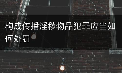 构成传播淫秽物品犯罪应当如何处罚