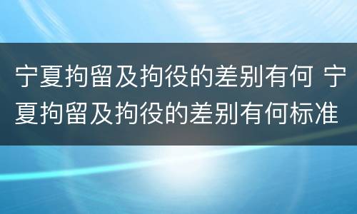 宁夏拘留及拘役的差别有何 宁夏拘留及拘役的差别有何标准