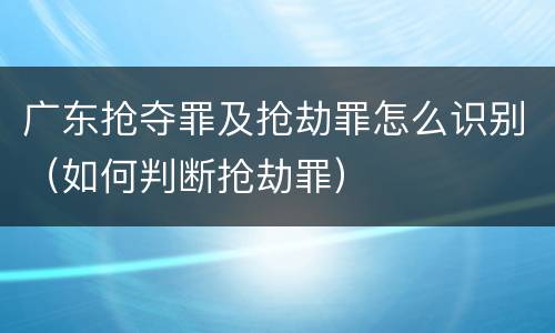 广东抢夺罪及抢劫罪怎么识别（如何判断抢劫罪）