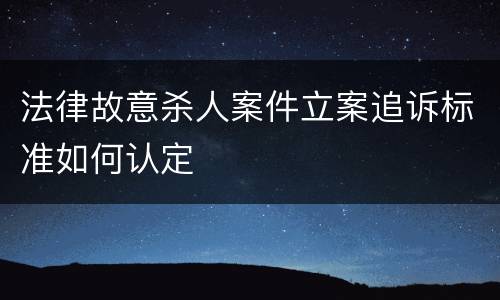 法律故意杀人案件立案追诉标准如何认定