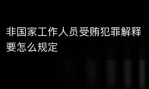 非国家工作人员受贿犯罪解释要怎么规定