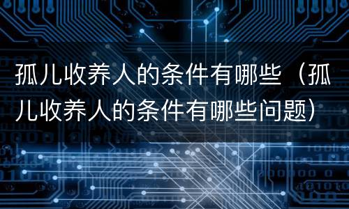 孤儿收养人的条件有哪些（孤儿收养人的条件有哪些问题）