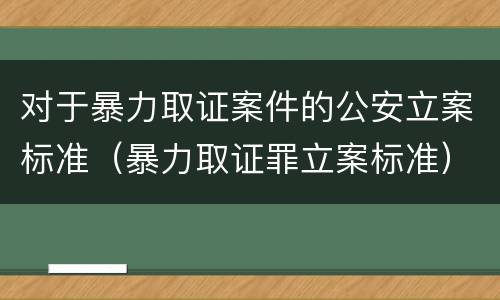 对于暴力取证案件的公安立案标准（暴力取证罪立案标准）